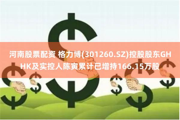 河南股票配资 格力博(301260.SZ)控股股东GHHK及实控人陈寅累计已增持166.15万股