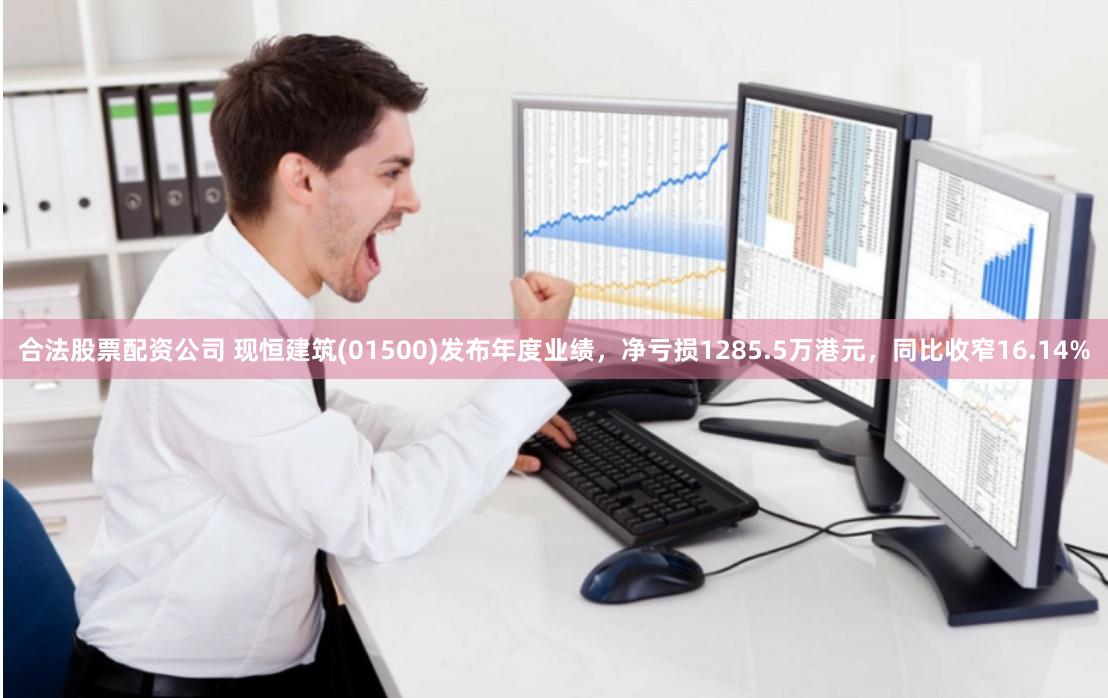 合法股票配资公司 现恒建筑(01500)发布年度业绩，净亏损1285.5万港元，同比收窄16.14%