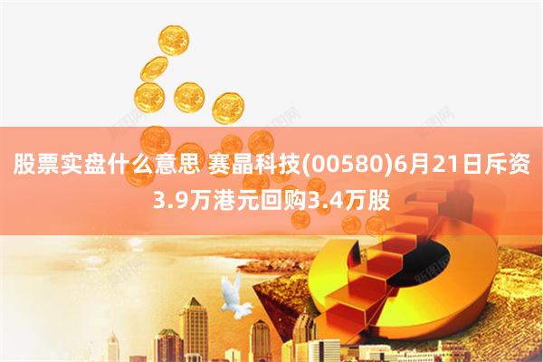 股票实盘什么意思 赛晶科技(00580)6月21日斥资3.9万港元回购3.4万股