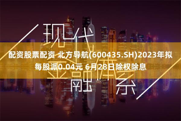 配资股票配资 北方导航(600435.SH)2023年拟每股派0.04元 6月28日除权除息