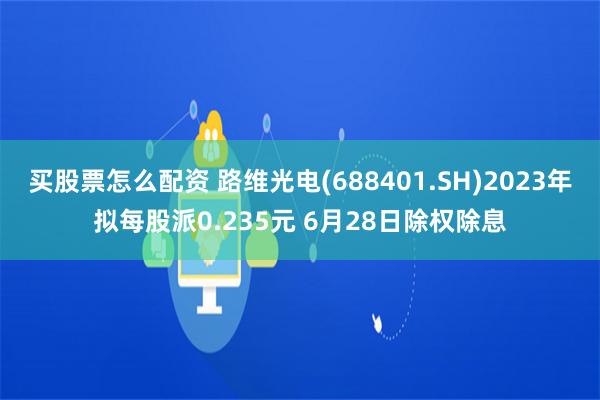 买股票怎么配资 路维光电(688401.SH)2023年拟每股派0.235元 6月28日除权除息