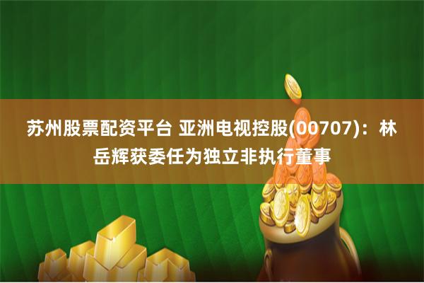 苏州股票配资平台 亚洲电视控股(00707):林岳辉获委任为独立非执行董事