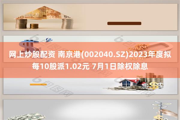 网上炒股配资 南京港(002040.SZ)2023年度拟每10股派1.02元 7月1日除权除息