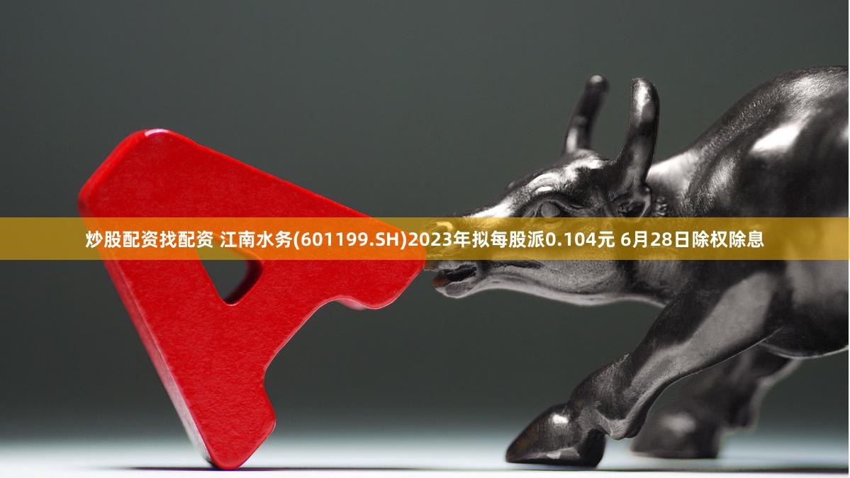 炒股配资找配资 江南水务(601199.SH)2023年拟每股派0.104元 6月28日除权除息