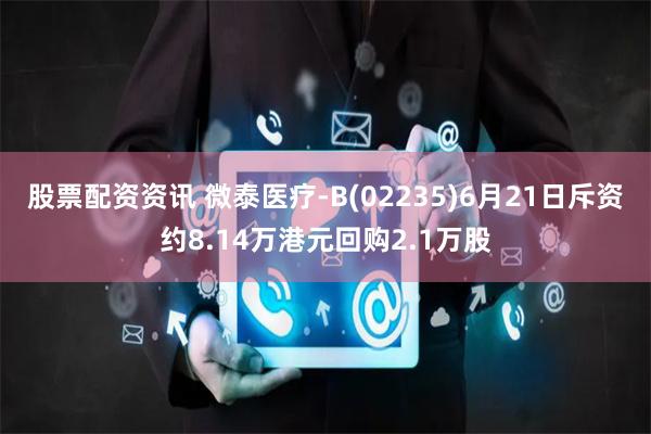 股票配资资讯 微泰医疗-B(02235)6月21日斥资约8.14万港元回购2.1万股