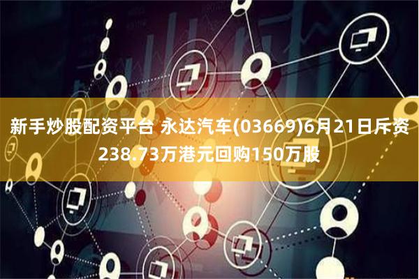 新手炒股配资平台 永达汽车(03669)6月21日斥资238.73万港元回购150万股