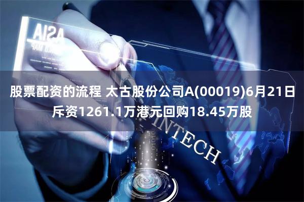 股票配资的流程 太古股份公司A(00019)6月21日斥资1261.1万港元回购18.45万股