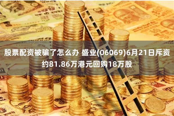 股票配资被骗了怎么办 盛业(06069)6月21日斥资约81.86万港元回购18万股