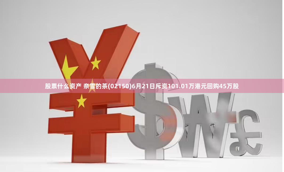 股票什么资产 奈雪的茶(02150)6月21日斥资101.01万港元回购45万股