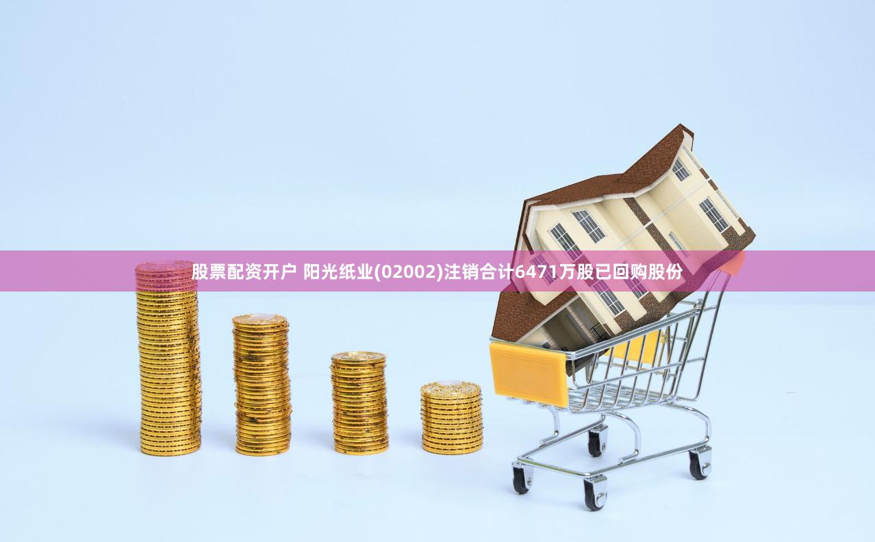 股票配资开户 阳光纸业(02002)注销合计6471万股已回购股份