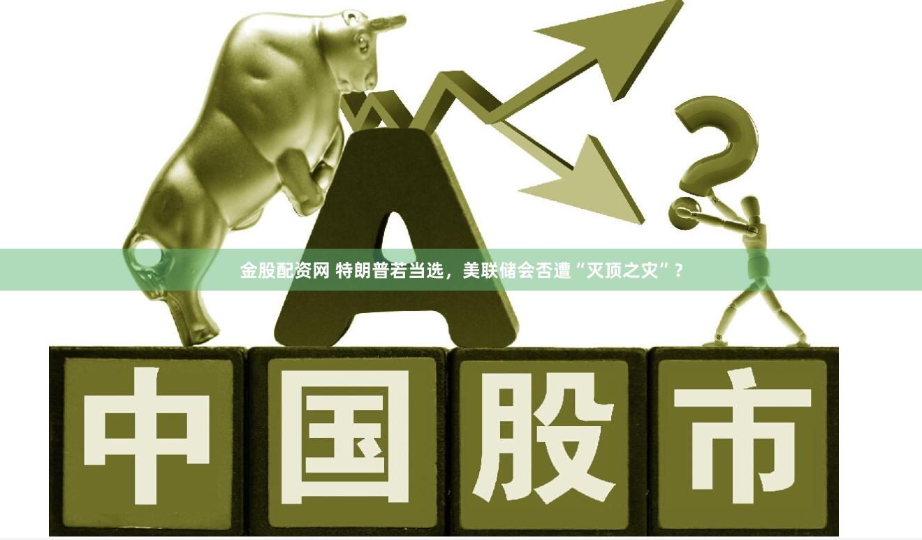 金股配资网 特朗普若当选,美联储会否遭“灭顶之灾”?