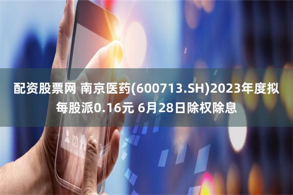 配资股票网 南京医药(600713.SH)2023年度拟每股派0.16元 6月28日除权除息