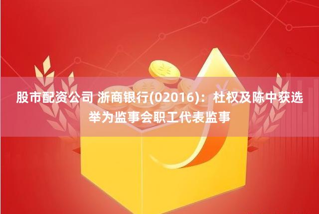 股市配资公司 浙商银行(02016)：杜权及陈中获选举为监事会职工代表监事