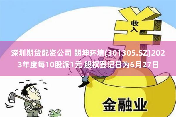 深圳期货配资公司 朗坤环境(301305.SZ)2023年度每10股派1元 股权登记日为6月27日