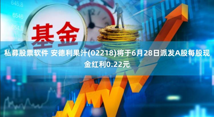私募股票软件 安德利果汁(02218)将于6月28日派发A股每股现金红利0.22元