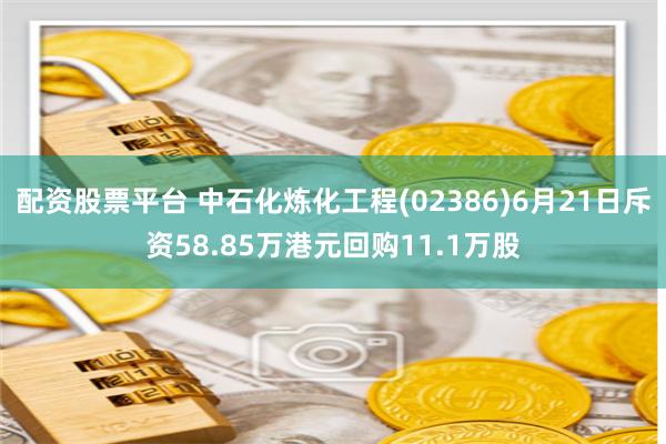 配资股票平台 中石化炼化工程(02386)6月21日斥资58.85万港元回购11.1万股