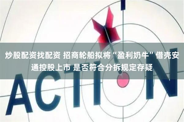 炒股配资找配资 招商轮船拟将“盈利奶牛”借壳安通控股上市 是否符合分拆规定存疑