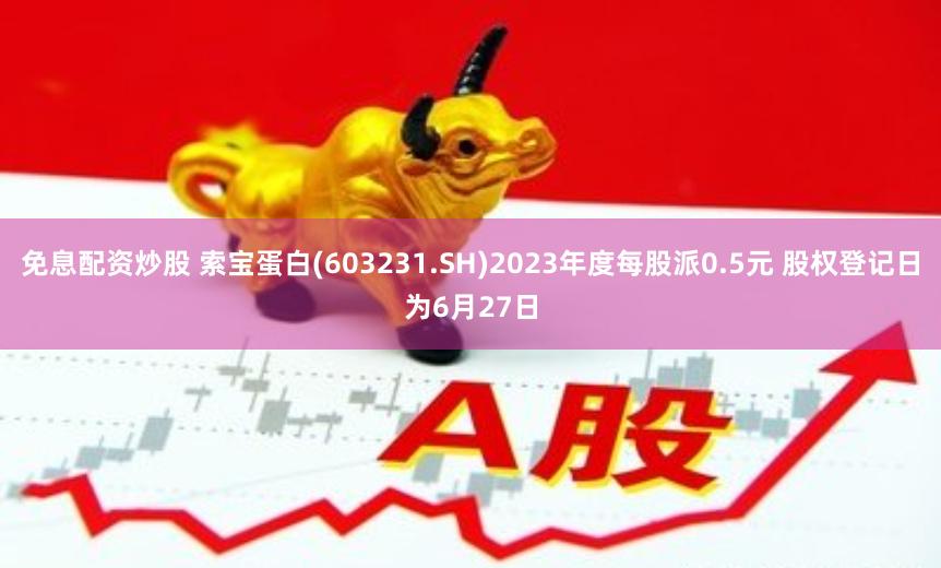免息配资炒股 索宝蛋白(603231.SH)2023年度每股派0.5元 股权登记日为6月27日