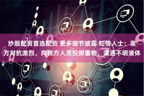 炒股配资首选配资 更多细节披露 知情人士:菲方对抗激烈,向我方人员投掷重物,泼洒不明液体