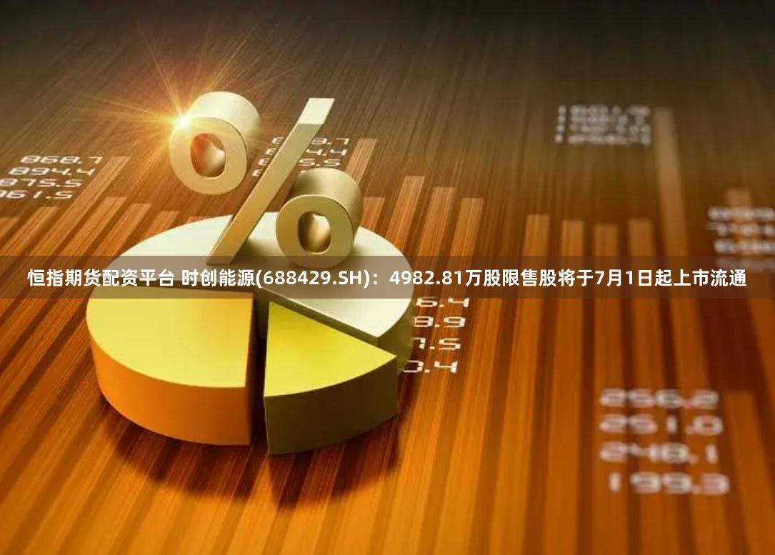 恒指期货配资平台 时创能源(688429.SH)：4982.81万股限售股将于7月1日起上市流通