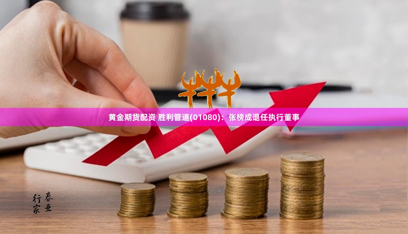 黄金期货配资 胜利管道(01080)：张榜成退任执行董事