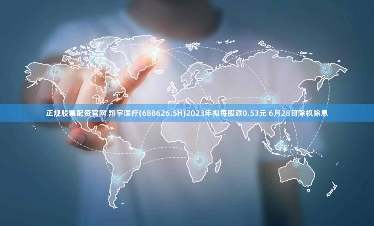 正规股票配资官网 翔宇医疗(688626.SH)2023年拟每股派0.53元 6月28日除权除息