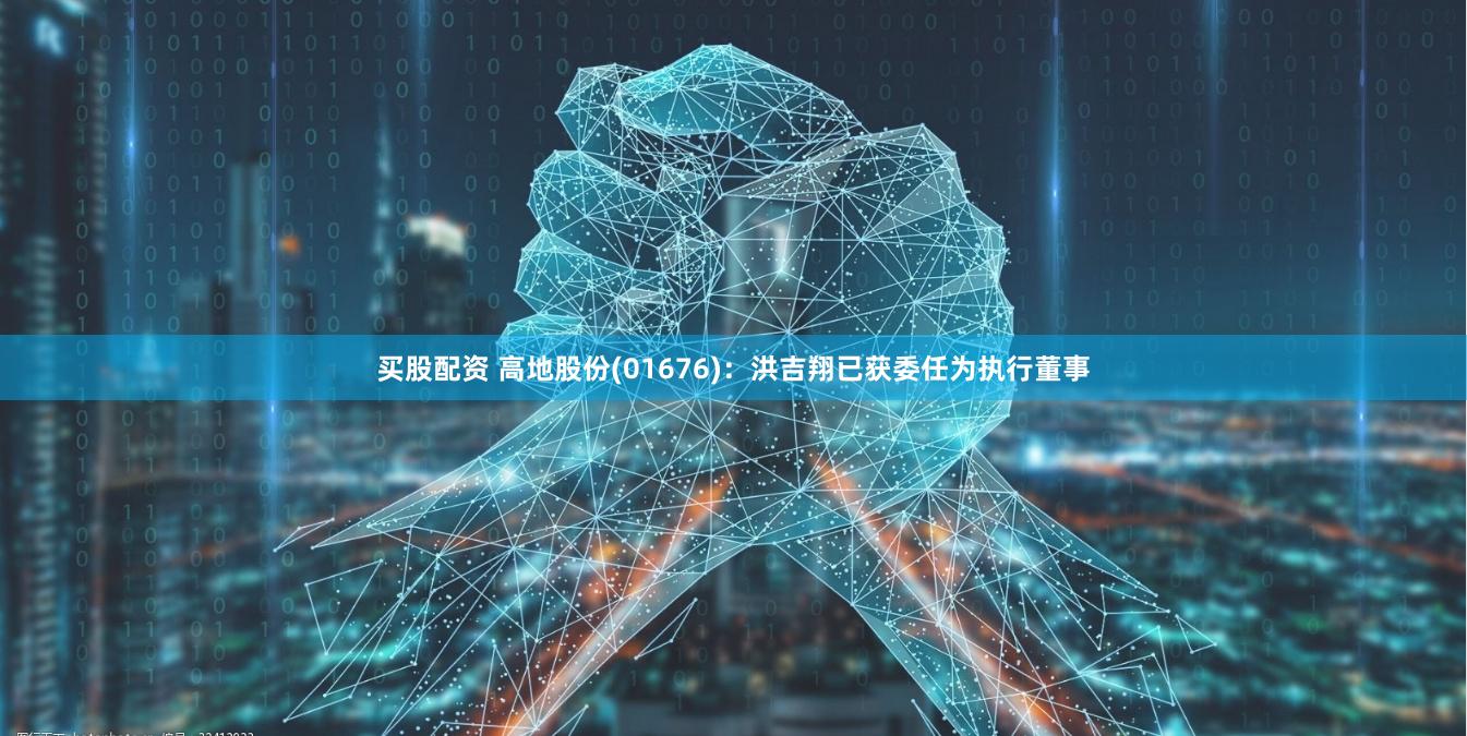 买股配资 高地股份(01676)：洪吉翔已获委任为执行董事