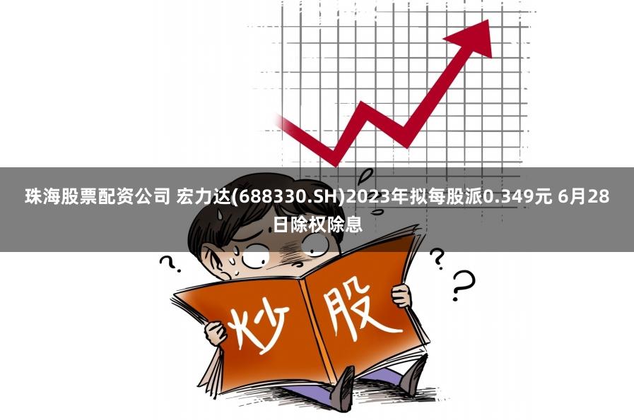 珠海股票配资公司 宏力达(688330.SH)2023年拟每股派0.349元 6月28日除权除息