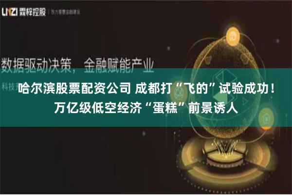 哈尔滨股票配资公司 成都打“飞的”试验成功!万亿级低空经济“蛋糕”前景诱人