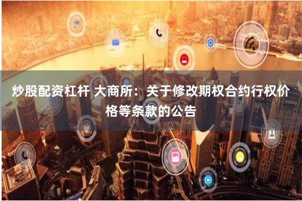 炒股配资杠杆 大商所:关于修改期权合约行权价格等条款的公告