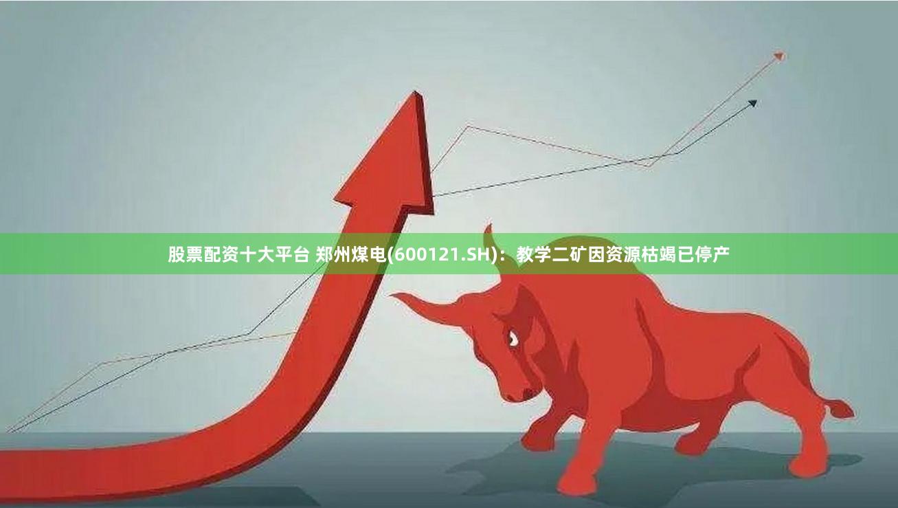 股票配资十大平台 郑州煤电(600121.SH)：教学二矿因资源枯竭已停产