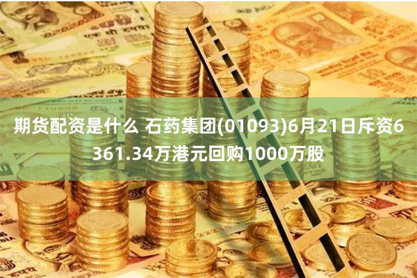 期货配资是什么 石药集团(01093)6月21日斥资6361.34万港元回购1000万股