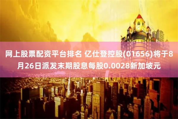 网上股票配资平台排名 亿仕登控股(01656)将于8月26日派发末期股息每股0.0028新加坡元