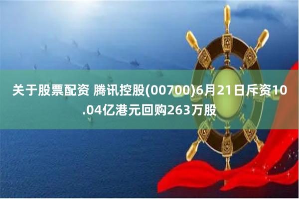 关于股票配资 腾讯控股(00700)6月21日斥资10.04亿港元回购263万股