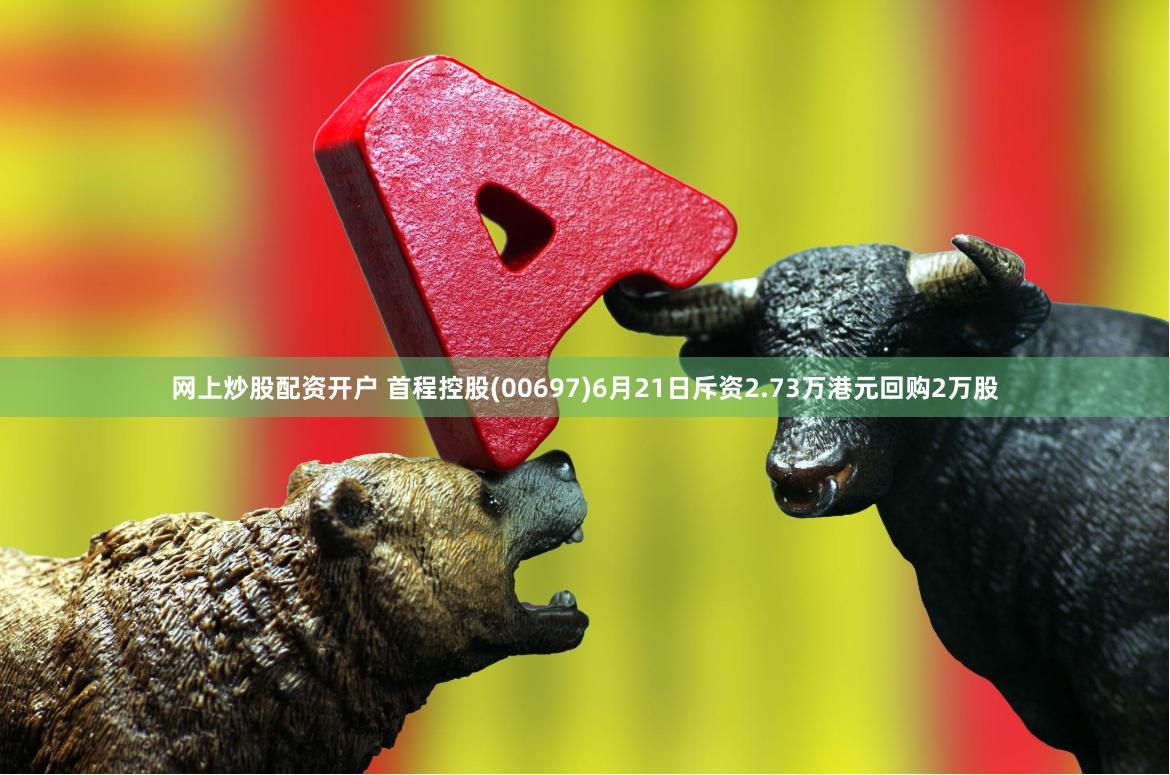 网上炒股配资开户 首程控股(00697)6月21日斥资2.73万港元回购2万股