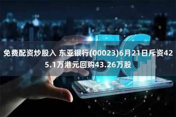 免费配资炒股入 东亚银行(00023)6月21日斥资425.1万港元回购43.26万股