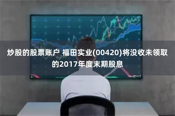 炒股的股票账户 福田实业(00420)将没收未领取的2017年度末期股息