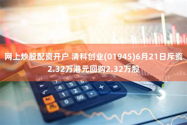 网上炒股配资开户 清科创业(01945)6月21日斥资2.32万港元回购2.32万股