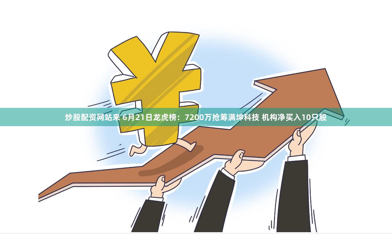 炒股配资网站来 6月21日龙虎榜:7200万抢筹满坤科技 机构净买入10只股