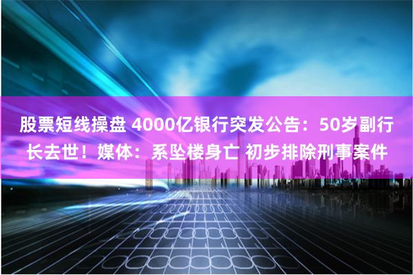 股票短线操盘 4000亿银行突发公告:50岁副行长去世!媒体:系坠楼身亡 初步排除刑事案件