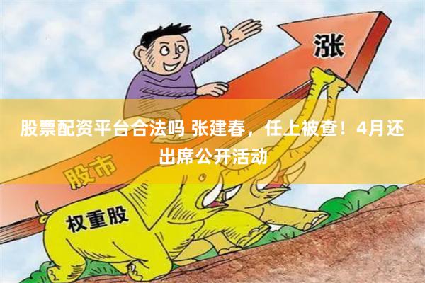 股票配资平台合法吗 张建春，任上被查！4月还出席公开活动