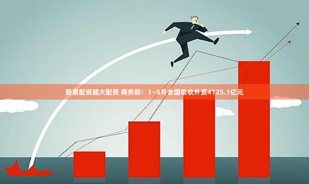 股票配资越大配资 商务部：1—5月全国吸收外资4125.1亿元