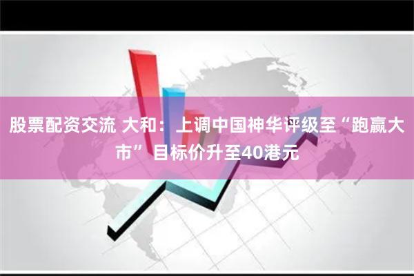 股票配资交流 大和:上调中国神华评级至“跑赢大市” 目标价升至40港元