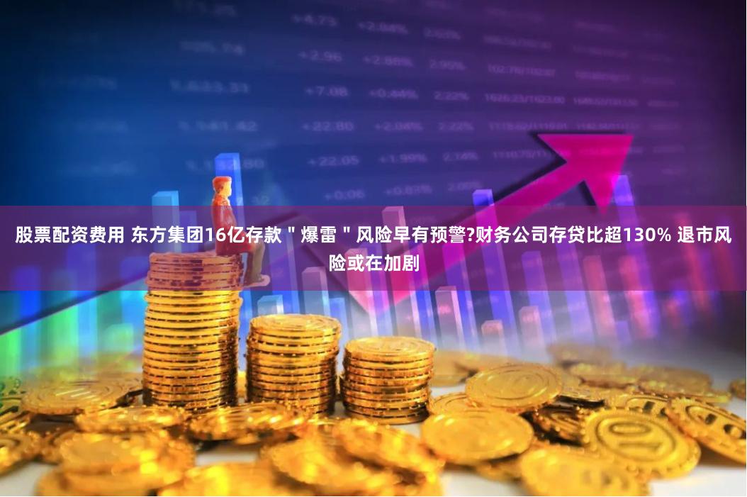 股票配资费用 东方集团16亿存款"爆雷"风险早有预警?财务公司存贷比超130% 退市风险或在加剧