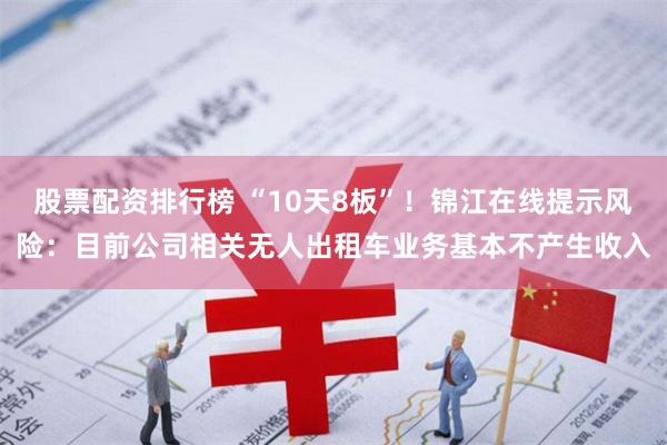 股票配资排行榜 “10天8板”!锦江在线提示风险:目前公司相关无人出租车业务基本不产生收入