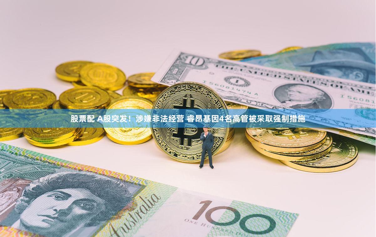 股票配 A股突发!涉嫌非法经营 睿昂基因4名高管被采取强制措施