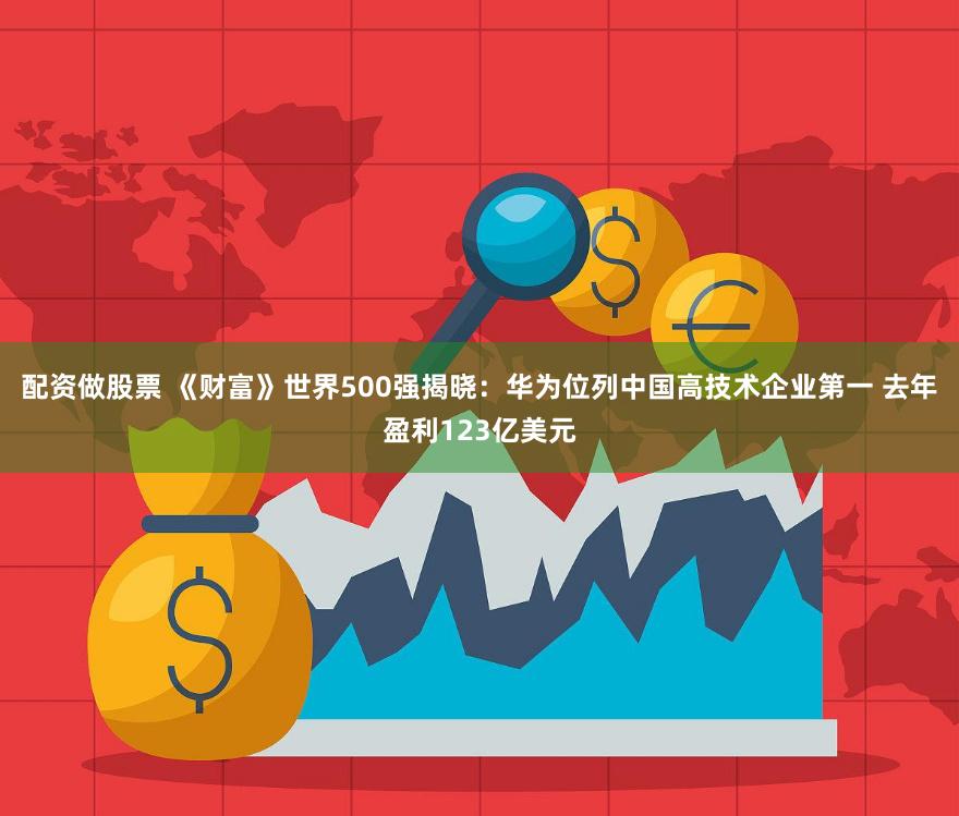 配资做股票 《财富》世界500强揭晓:华为位列中国高技术企业第一 去年盈利123亿美元
