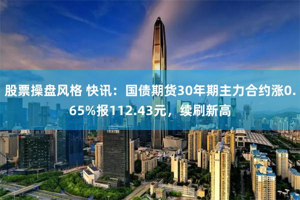 股票操盘风格 快讯：国债期货30年期主力合约涨0.65%报112.43元，续刷新高