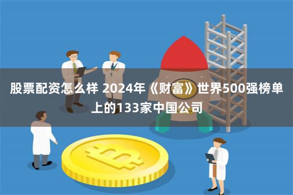 股票配资怎么样 2024年《财富》世界500强榜单上的133家中国公司