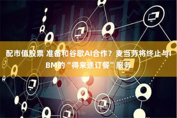 配市值股票 准备和谷歌AI合作?麦当劳将终止与IBM的“得来速订餐”服务